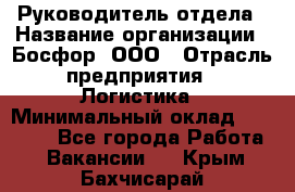 Руководитель отдела › Название организации ­ Босфор, ООО › Отрасль предприятия ­ Логистика › Минимальный оклад ­ 35 000 - Все города Работа » Вакансии   . Крым,Бахчисарай